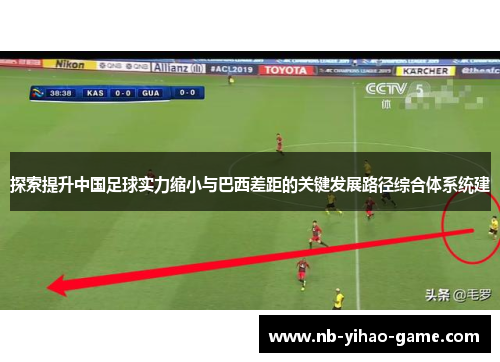 探索提升中国足球实力缩小与巴西差距的关键发展路径综合体系统建